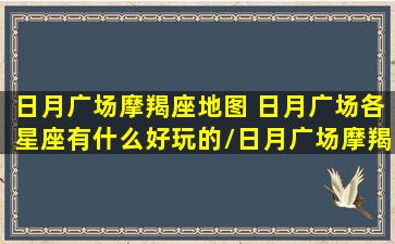 日月广场摩羯座地图 日月广场各星座有什么好玩的/日月广场摩羯座地图 日月广场各星座有什么好玩的-我的网站